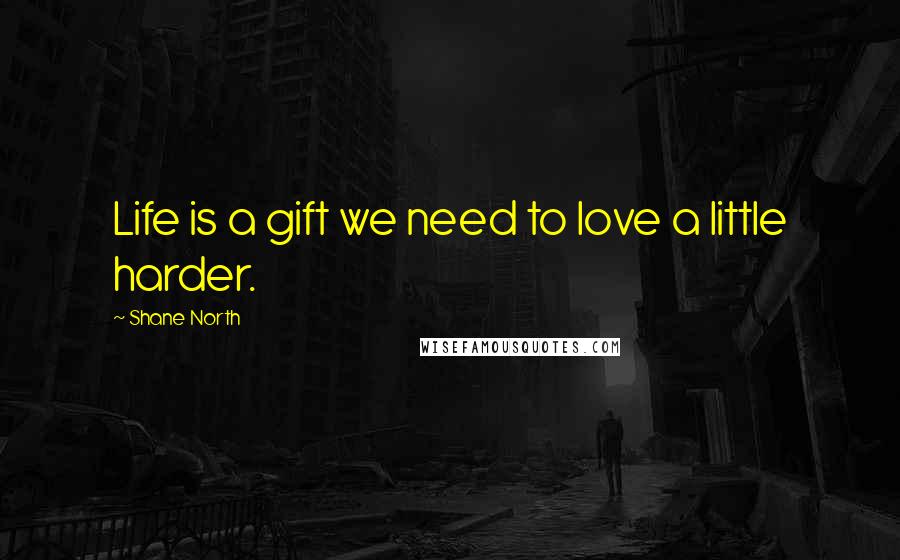 Shane North Quotes: Life is a gift we need to love a little harder.