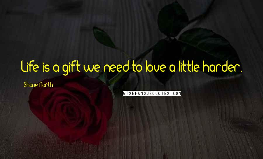 Shane North Quotes: Life is a gift we need to love a little harder.