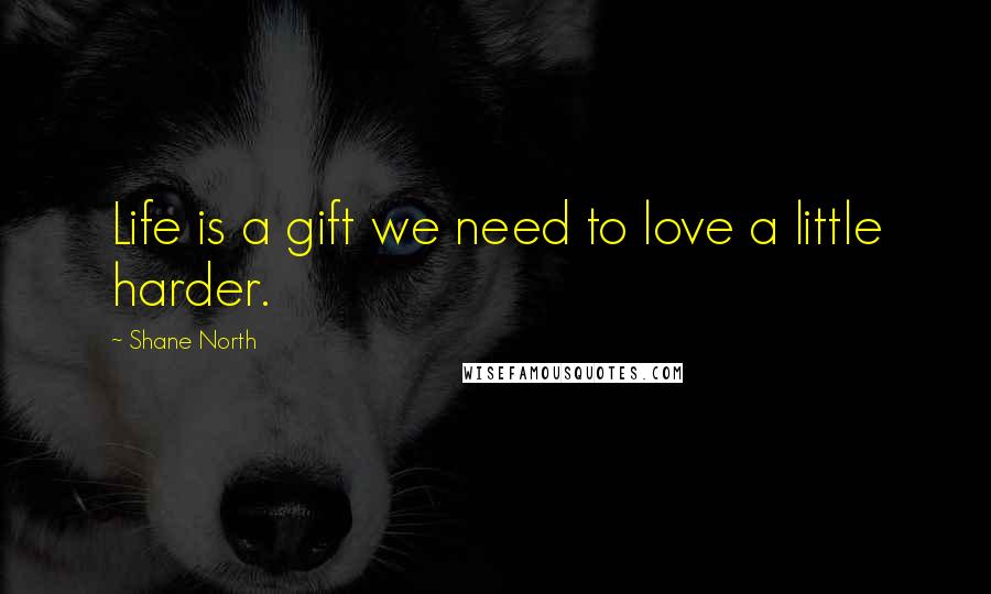 Shane North Quotes: Life is a gift we need to love a little harder.