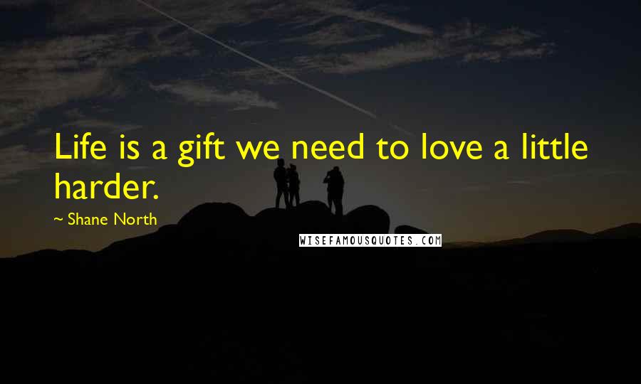 Shane North Quotes: Life is a gift we need to love a little harder.