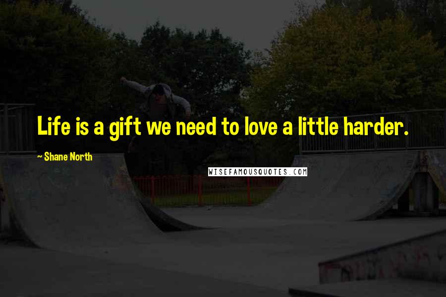 Shane North Quotes: Life is a gift we need to love a little harder.