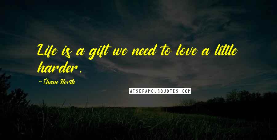 Shane North Quotes: Life is a gift we need to love a little harder.