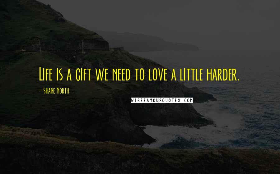 Shane North Quotes: Life is a gift we need to love a little harder.