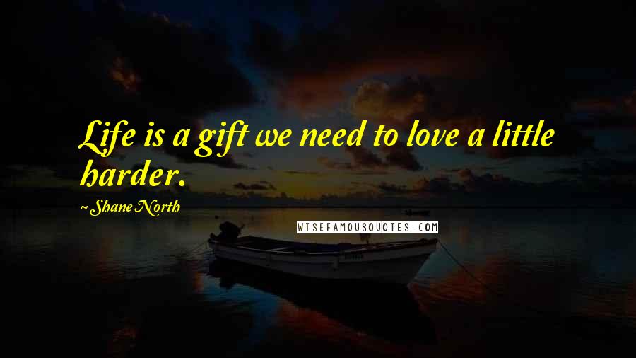 Shane North Quotes: Life is a gift we need to love a little harder.