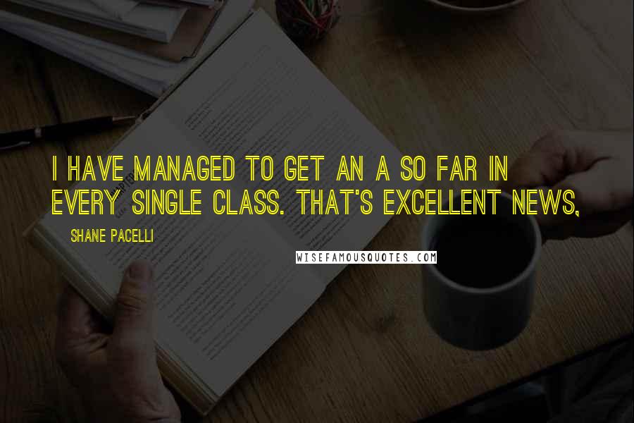 Shane Pacelli Quotes: I have managed to get an A so far in every single class. That's excellent news,