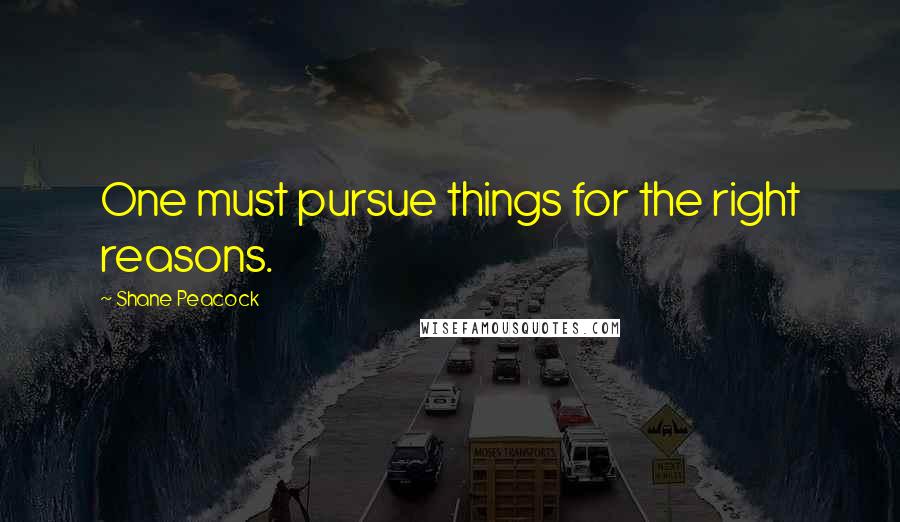 Shane Peacock Quotes: One must pursue things for the right reasons.