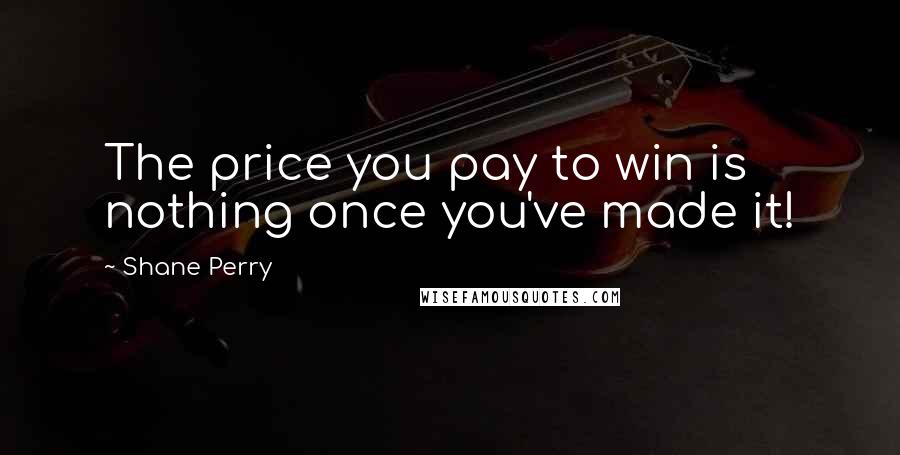 Shane Perry Quotes: The price you pay to win is nothing once you've made it!