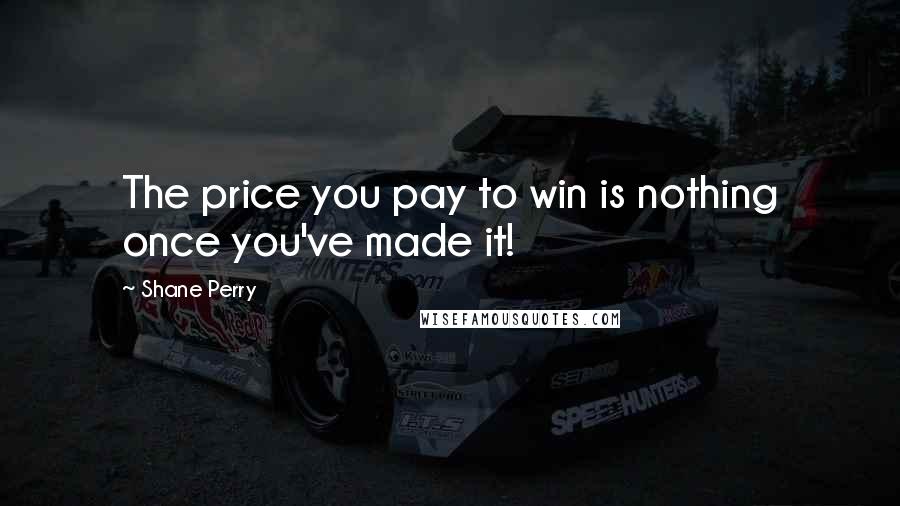 Shane Perry Quotes: The price you pay to win is nothing once you've made it!