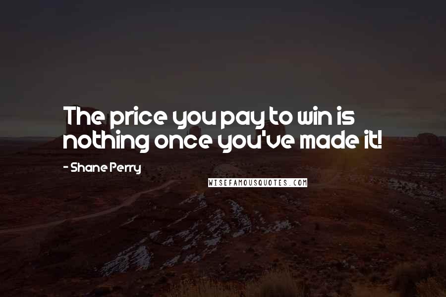 Shane Perry Quotes: The price you pay to win is nothing once you've made it!