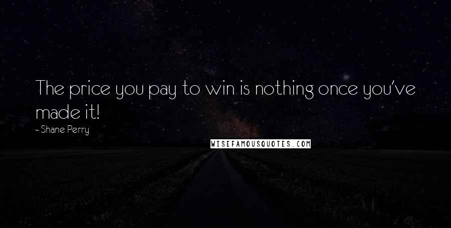 Shane Perry Quotes: The price you pay to win is nothing once you've made it!