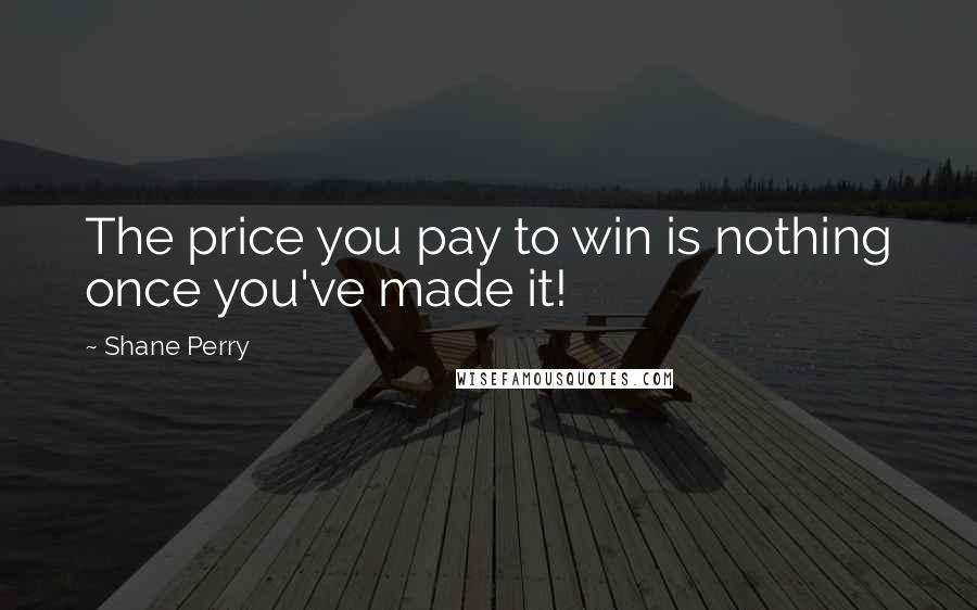 Shane Perry Quotes: The price you pay to win is nothing once you've made it!