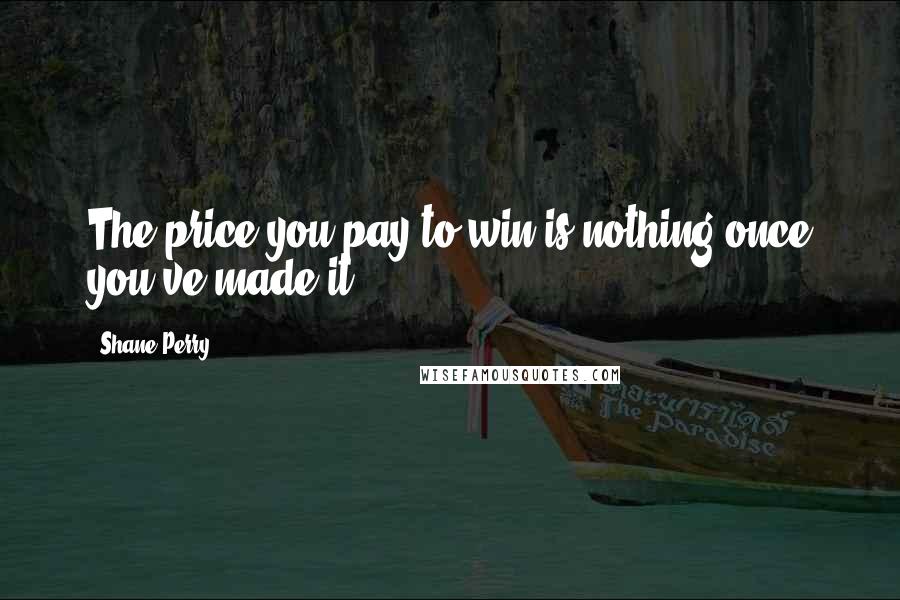 Shane Perry Quotes: The price you pay to win is nothing once you've made it!