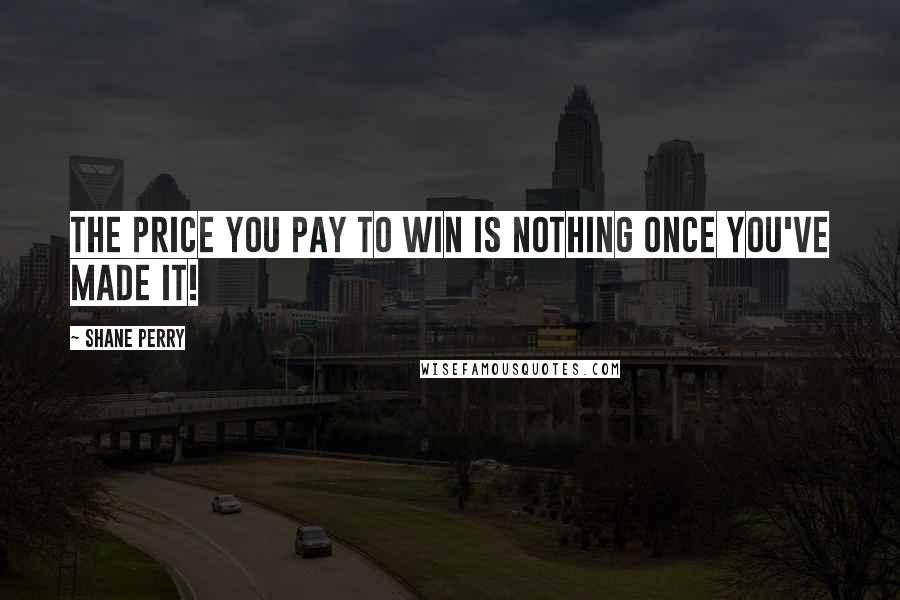 Shane Perry Quotes: The price you pay to win is nothing once you've made it!
