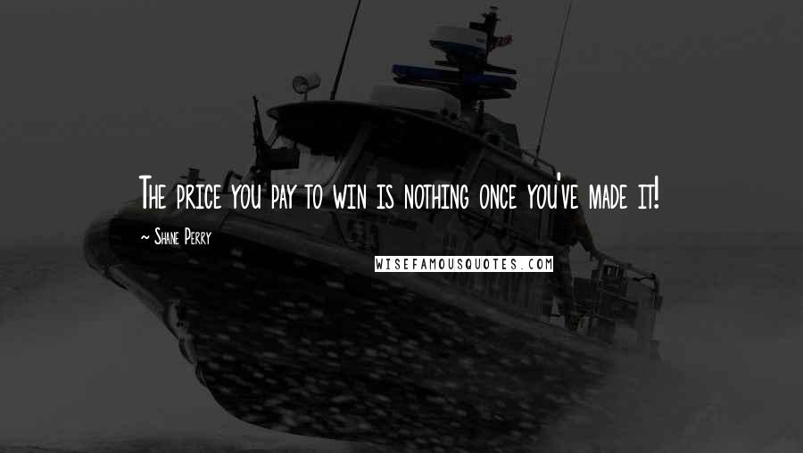 Shane Perry Quotes: The price you pay to win is nothing once you've made it!