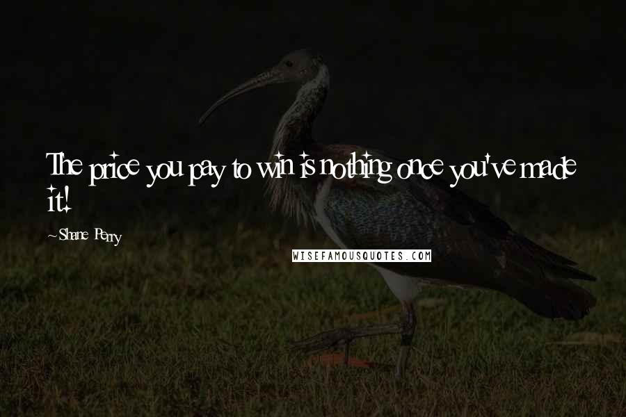 Shane Perry Quotes: The price you pay to win is nothing once you've made it!