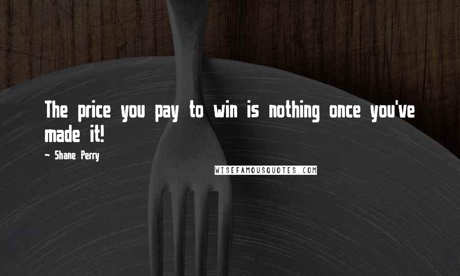 Shane Perry Quotes: The price you pay to win is nothing once you've made it!
