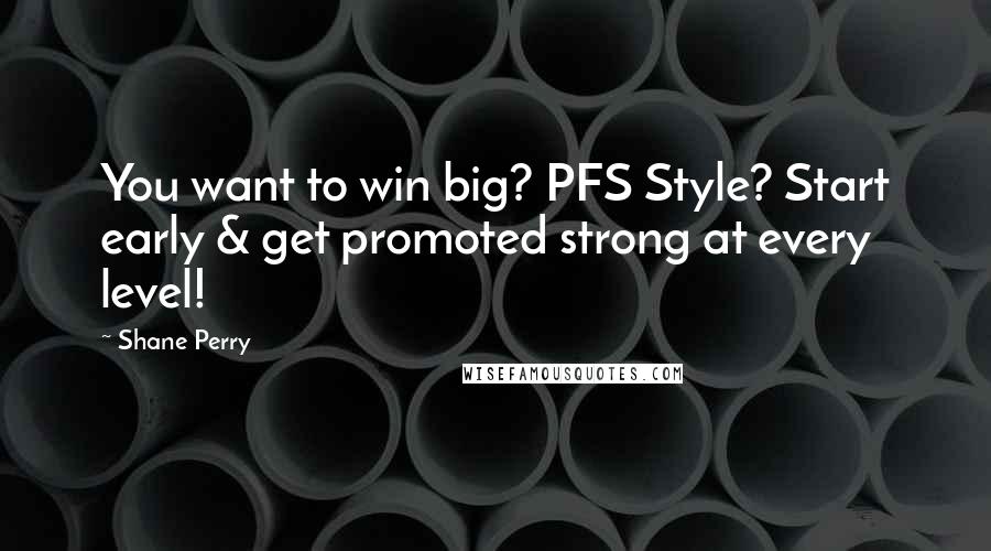 Shane Perry Quotes: You want to win big? PFS Style? Start early & get promoted strong at every level!