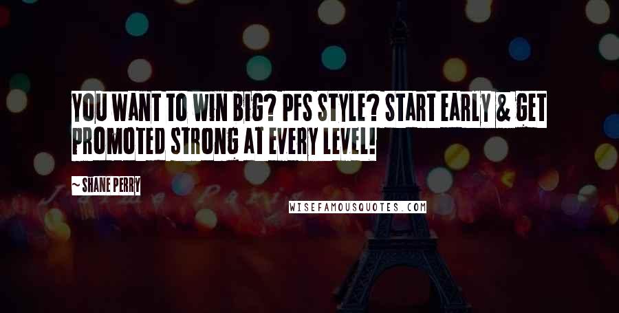 Shane Perry Quotes: You want to win big? PFS Style? Start early & get promoted strong at every level!