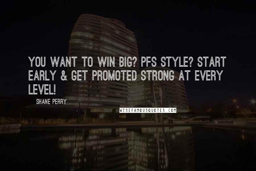 Shane Perry Quotes: You want to win big? PFS Style? Start early & get promoted strong at every level!