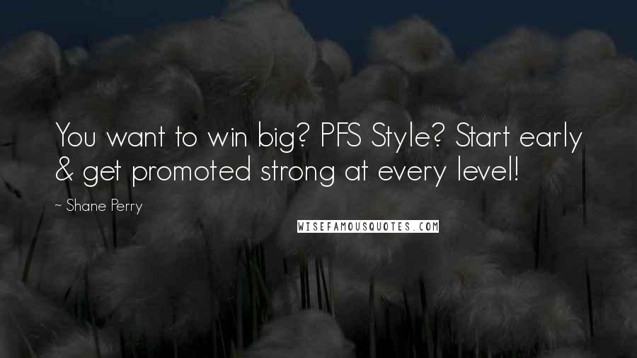 Shane Perry Quotes: You want to win big? PFS Style? Start early & get promoted strong at every level!