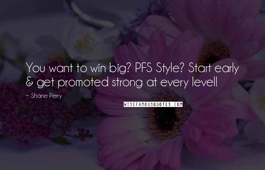 Shane Perry Quotes: You want to win big? PFS Style? Start early & get promoted strong at every level!