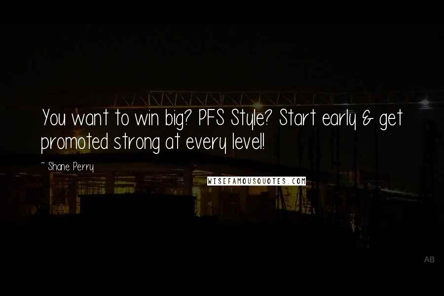 Shane Perry Quotes: You want to win big? PFS Style? Start early & get promoted strong at every level!