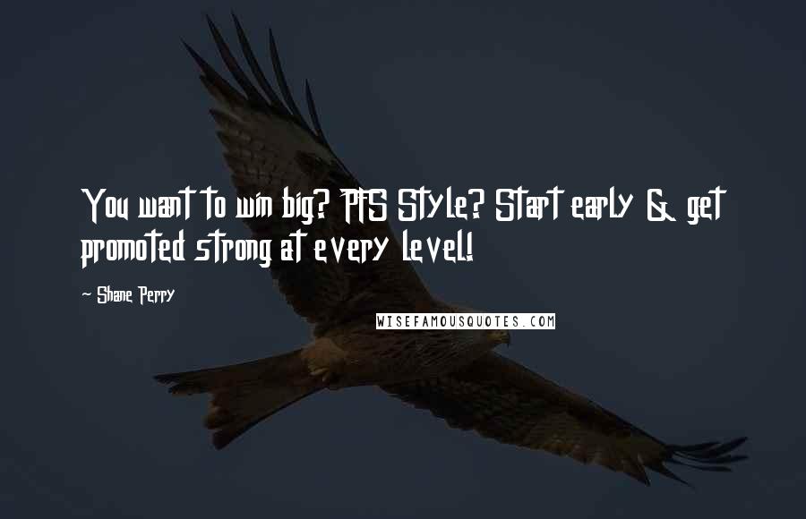 Shane Perry Quotes: You want to win big? PFS Style? Start early & get promoted strong at every level!