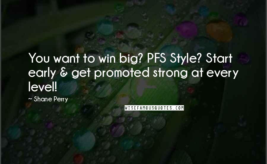 Shane Perry Quotes: You want to win big? PFS Style? Start early & get promoted strong at every level!