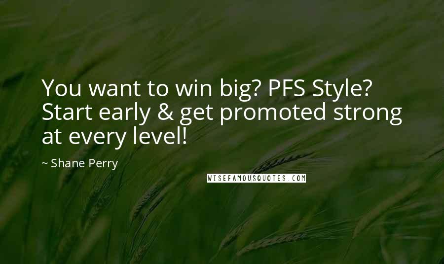 Shane Perry Quotes: You want to win big? PFS Style? Start early & get promoted strong at every level!