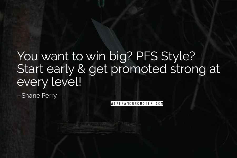 Shane Perry Quotes: You want to win big? PFS Style? Start early & get promoted strong at every level!