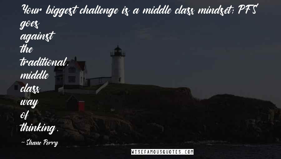Shane Perry Quotes: Your biggest challenge is a middle class mindset; PFS goes against the traditional, middle class way of thinking.