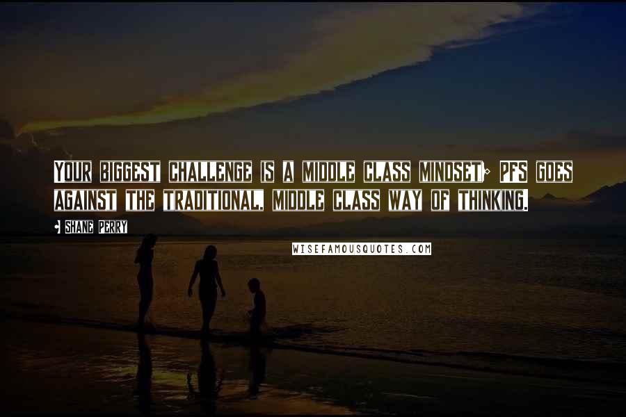 Shane Perry Quotes: Your biggest challenge is a middle class mindset; PFS goes against the traditional, middle class way of thinking.