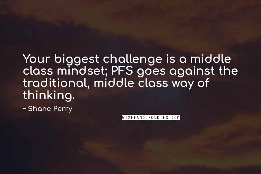 Shane Perry Quotes: Your biggest challenge is a middle class mindset; PFS goes against the traditional, middle class way of thinking.