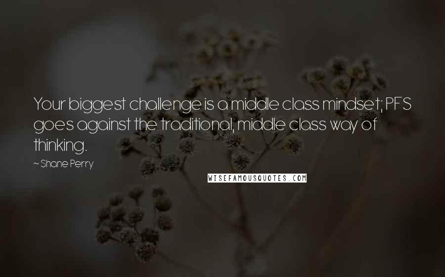 Shane Perry Quotes: Your biggest challenge is a middle class mindset; PFS goes against the traditional, middle class way of thinking.