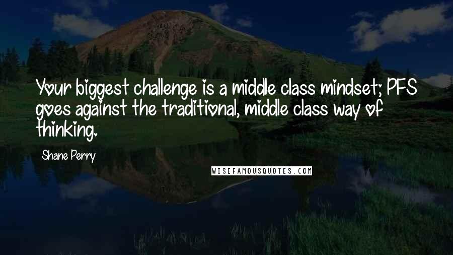 Shane Perry Quotes: Your biggest challenge is a middle class mindset; PFS goes against the traditional, middle class way of thinking.