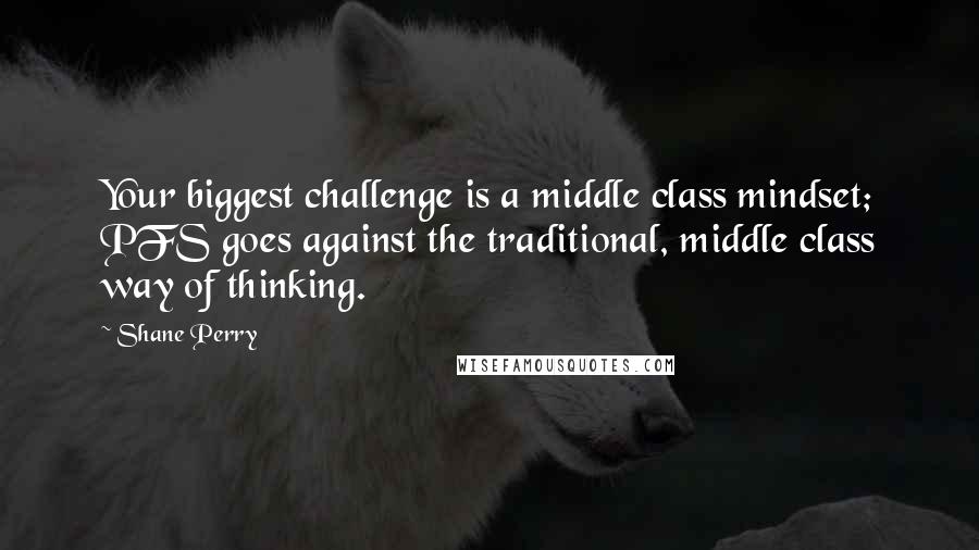 Shane Perry Quotes: Your biggest challenge is a middle class mindset; PFS goes against the traditional, middle class way of thinking.