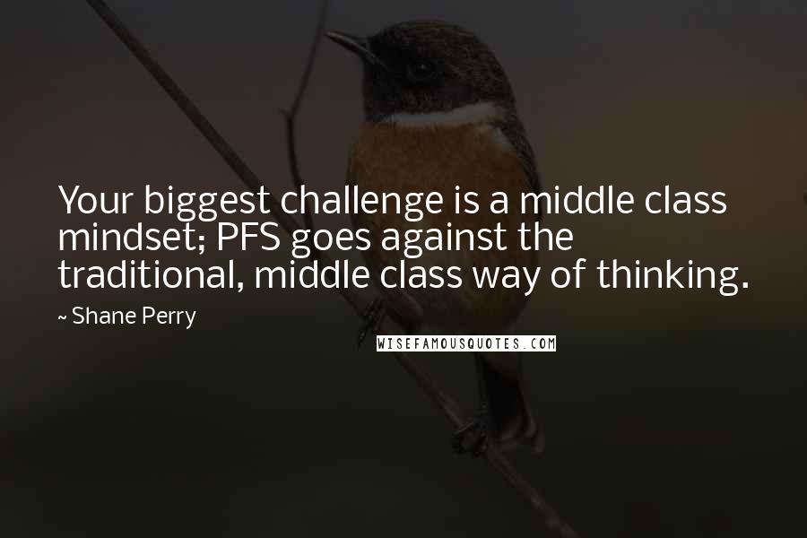 Shane Perry Quotes: Your biggest challenge is a middle class mindset; PFS goes against the traditional, middle class way of thinking.
