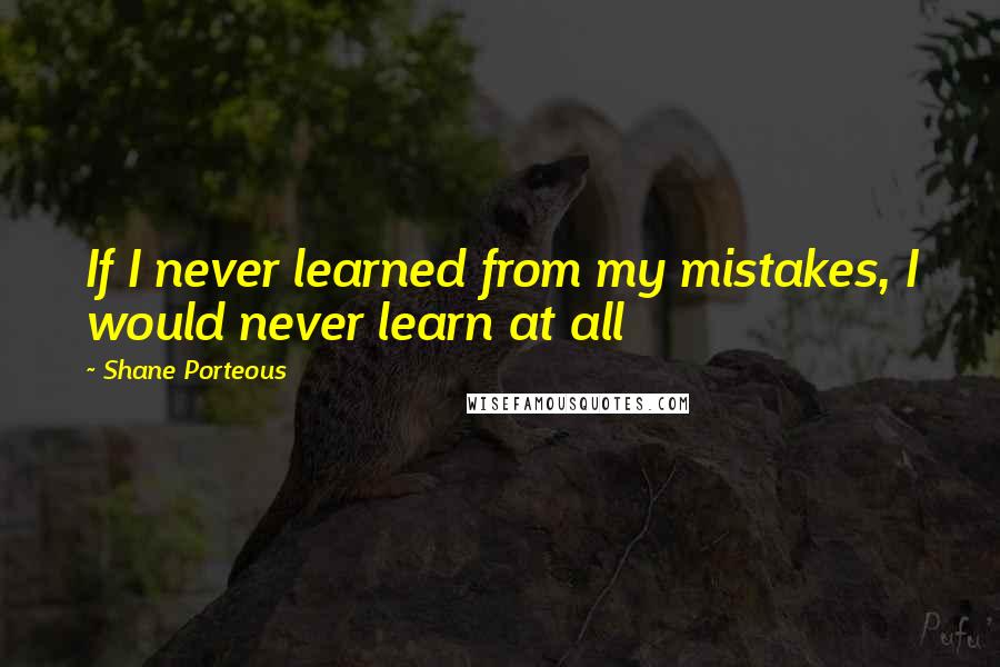 Shane Porteous Quotes: If I never learned from my mistakes, I would never learn at all