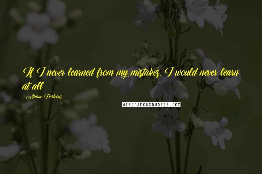 Shane Porteous Quotes: If I never learned from my mistakes, I would never learn at all