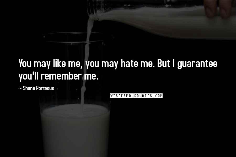 Shane Porteous Quotes: You may like me, you may hate me. But I guarantee you'll remember me.