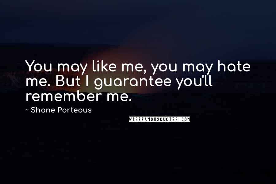 Shane Porteous Quotes: You may like me, you may hate me. But I guarantee you'll remember me.