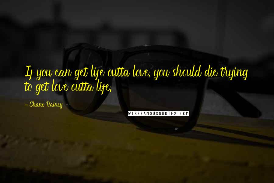 Shane Rainey Quotes: If you can get life outta love, you should die trying to get love outta life.