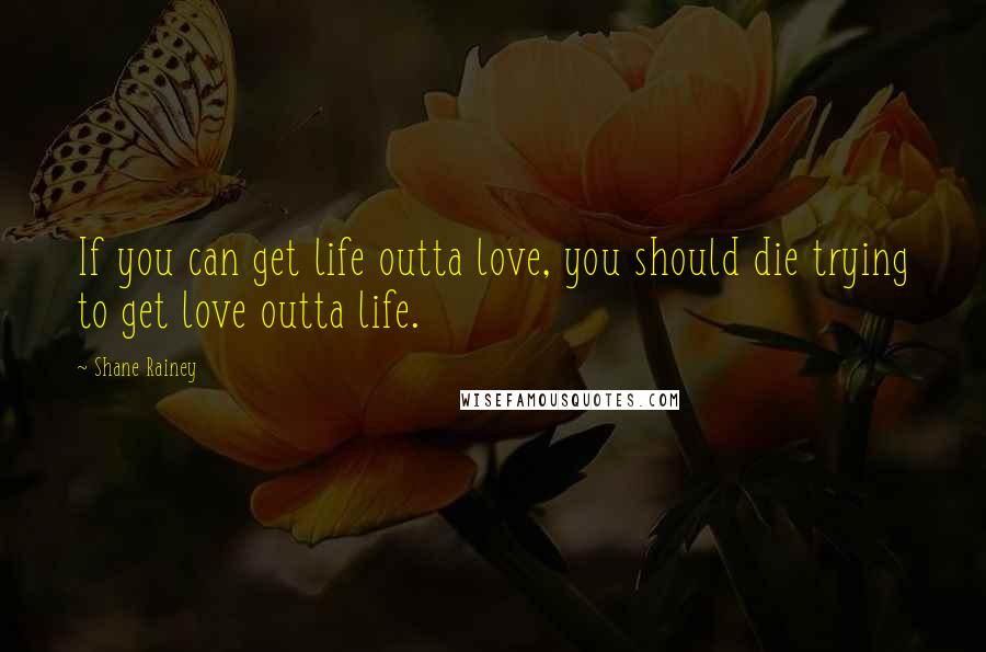 Shane Rainey Quotes: If you can get life outta love, you should die trying to get love outta life.