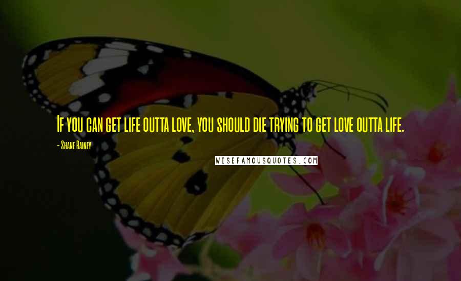 Shane Rainey Quotes: If you can get life outta love, you should die trying to get love outta life.