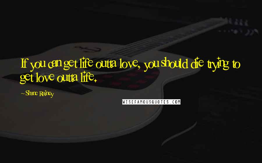 Shane Rainey Quotes: If you can get life outta love, you should die trying to get love outta life.