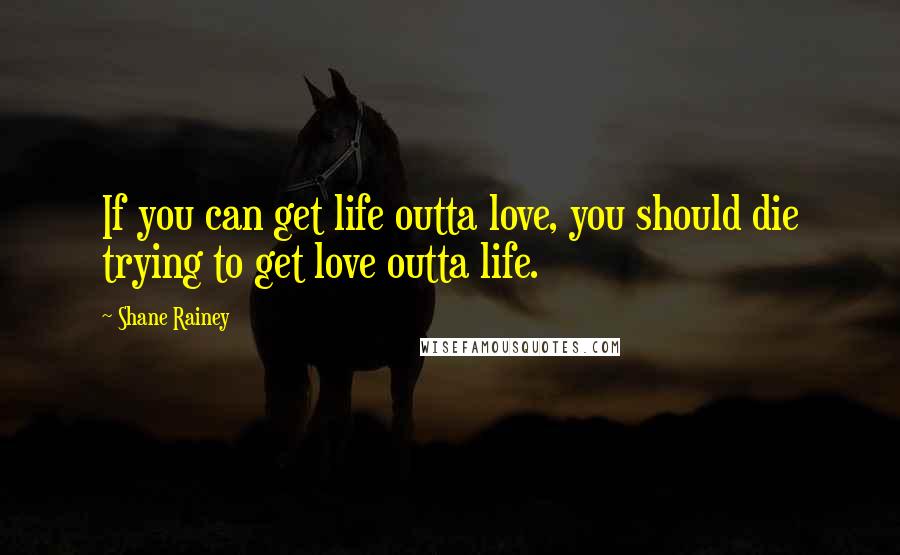 Shane Rainey Quotes: If you can get life outta love, you should die trying to get love outta life.