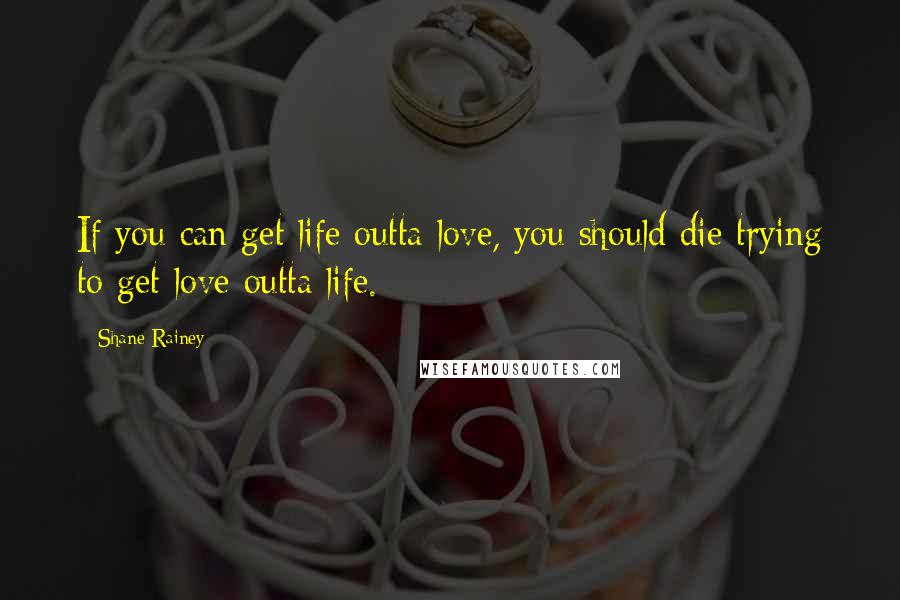 Shane Rainey Quotes: If you can get life outta love, you should die trying to get love outta life.