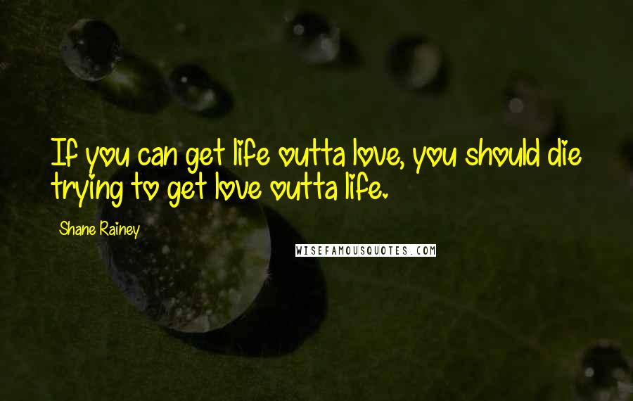 Shane Rainey Quotes: If you can get life outta love, you should die trying to get love outta life.