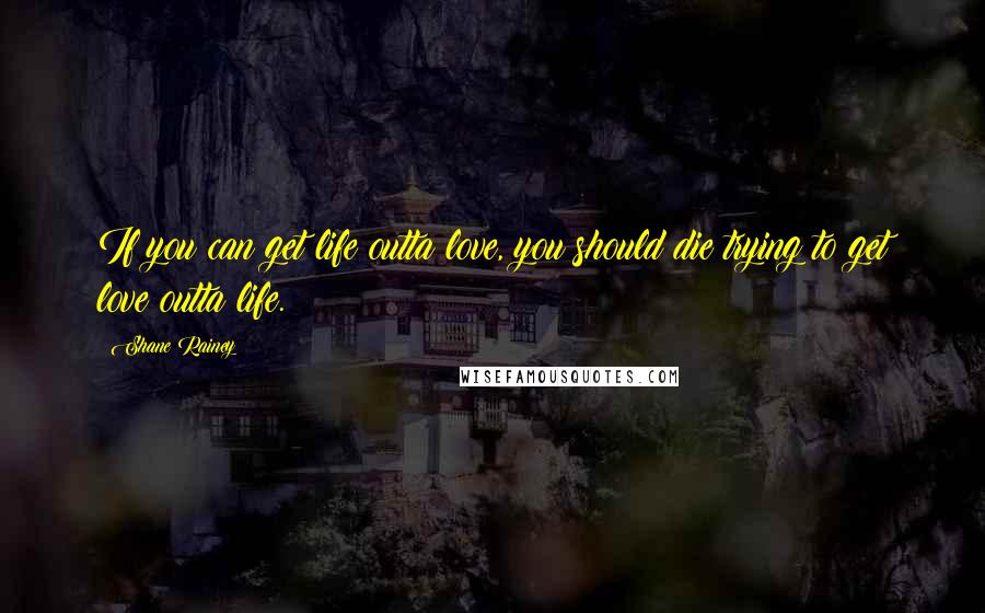 Shane Rainey Quotes: If you can get life outta love, you should die trying to get love outta life.