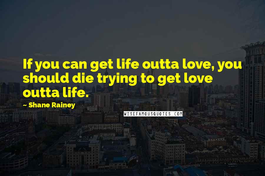 Shane Rainey Quotes: If you can get life outta love, you should die trying to get love outta life.